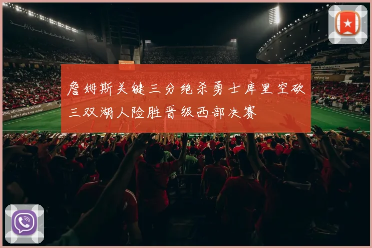 詹姆斯关键三分绝杀勇士库里空砍三双湖人险胜晋级西部决赛