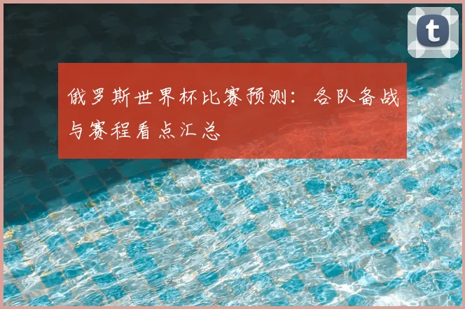 俄罗斯世界杯比赛预测：各队备战与赛程看点汇总