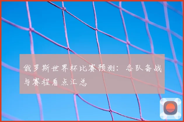 俄罗斯世界杯比赛预测：各队备战与赛程看点汇总
