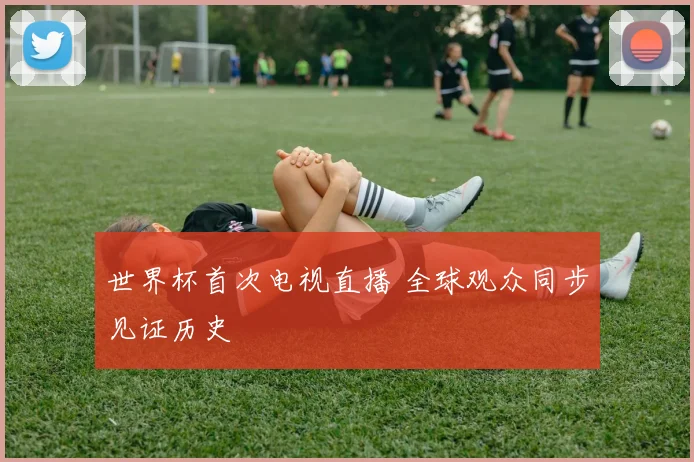 世界杯首次电视直播 全球观众同步见证历史