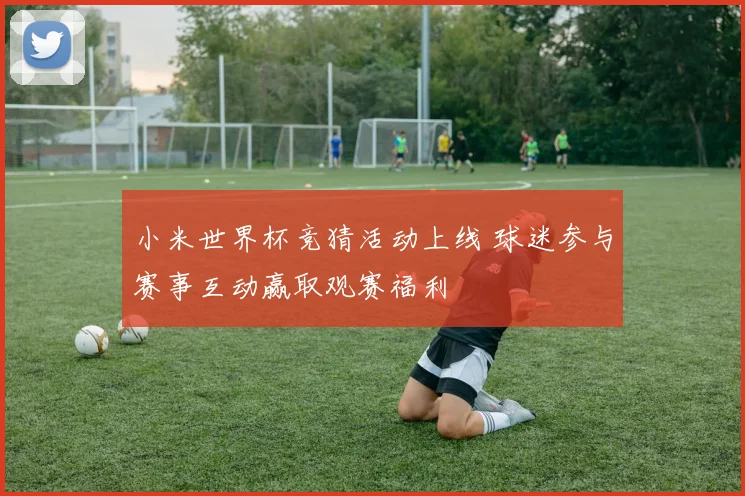 小米世界杯竞猜活动上线 球迷参与赛事互动赢取观赛福利