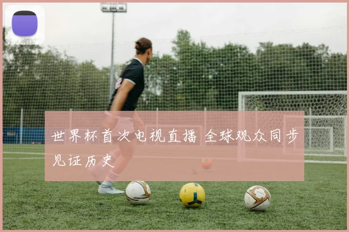 世界杯首次电视直播 全球观众同步见证历史