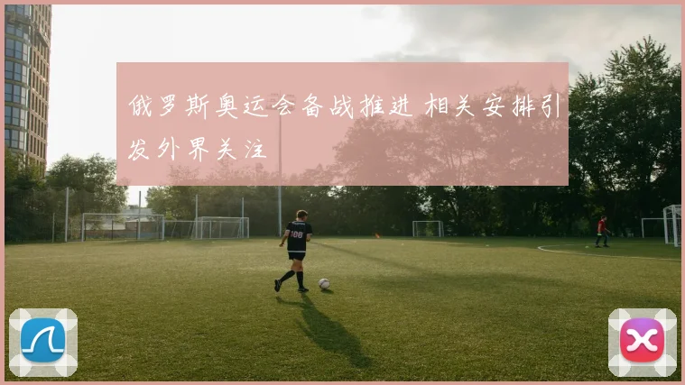 俄罗斯奥运会备战推进 相关安排引发外界关注