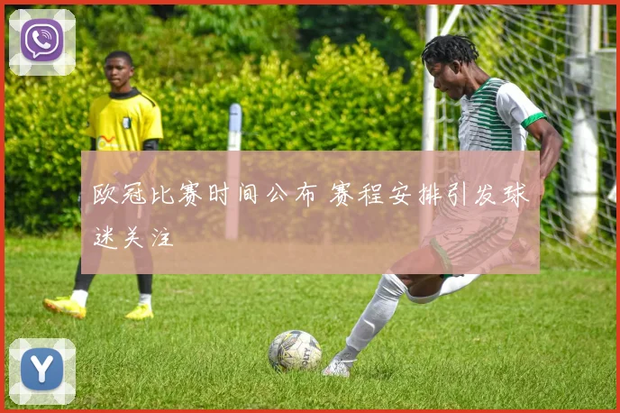欧冠比赛时间公布 赛程安排引发球迷关注