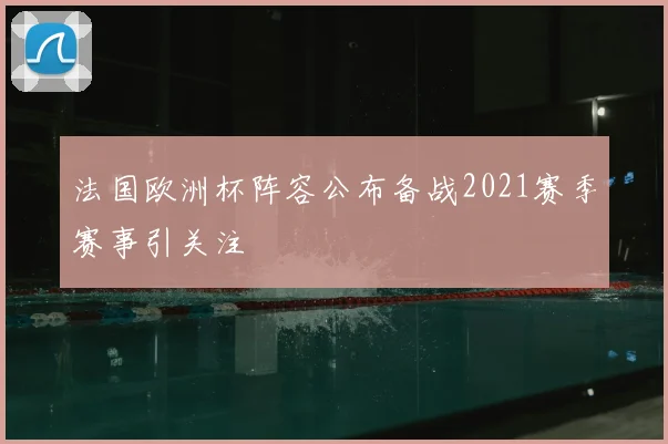 法国欧洲杯阵容公布备战2021赛季赛事引关注