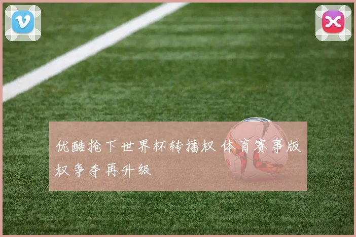优酷抢下世界杯转播权 体育赛事版权争夺再升级