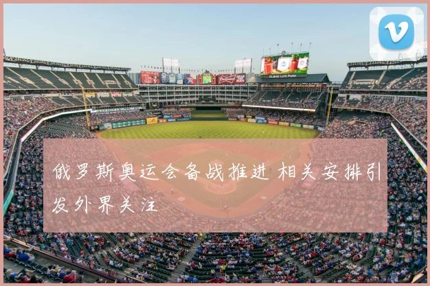 俄罗斯奥运会备战推进 相关安排引发外界关注