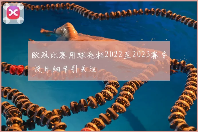 欧冠比赛用球亮相2022至2023赛季 设计细节引关注